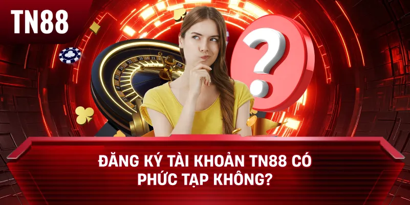 Đăng ký tài khoản TN88 có phức tạp không?
